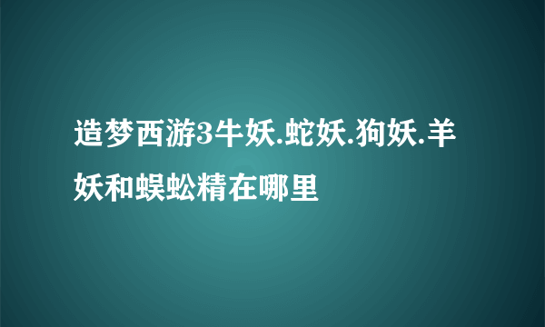 造梦西游3牛妖.蛇妖.狗妖.羊妖和蜈蚣精在哪里