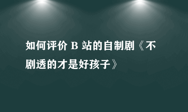 如何评价 B 站的自制剧《不剧透的才是好孩子》