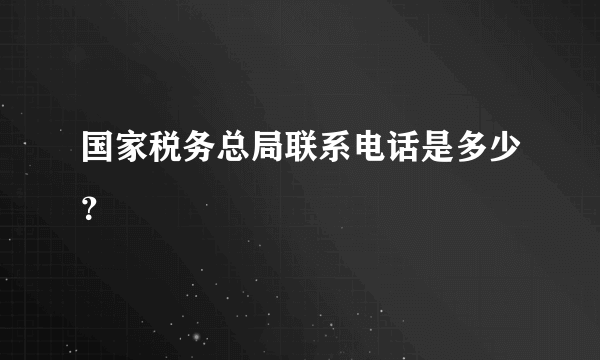 国家税务总局联系电话是多少？