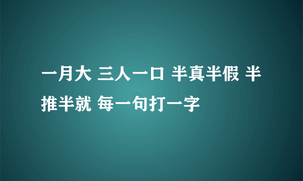 一月大 三人一口 半真半假 半推半就 每一句打一字