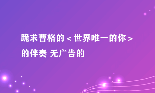 跪求曹格的＜世界唯一的你＞的伴奏 无广告的