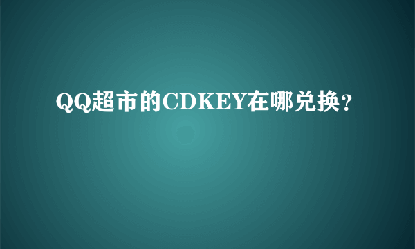 QQ超市的CDKEY在哪兑换？