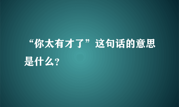 “你太有才了”这句话的意思是什么？