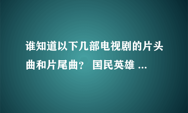 谁知道以下几部电视剧的片头曲和片尾曲？ 国民英雄 玛丽外宿中 震撼鲜师