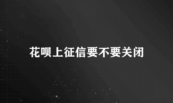 花呗上征信要不要关闭