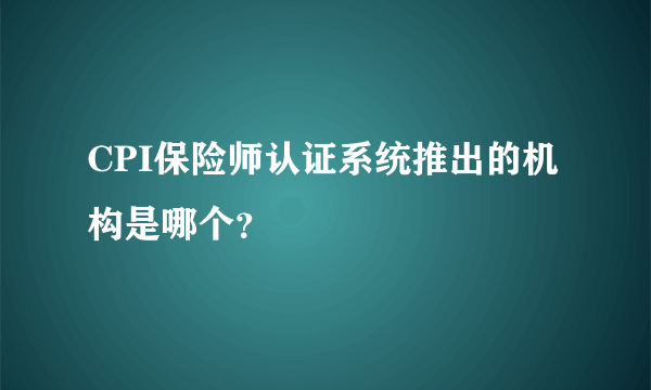 CPI保险师认证系统推出的机构是哪个？