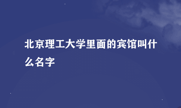 北京理工大学里面的宾馆叫什么名字