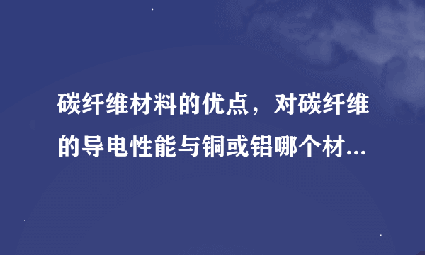 碳纤维材料的优点，对碳纤维的导电性能与铜或铝哪个材料导电性能好