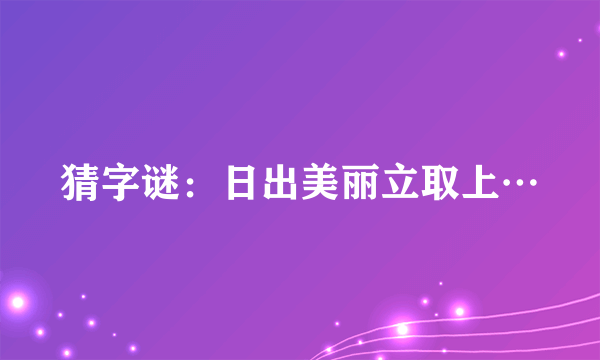 猜字谜：日出美丽立取上…