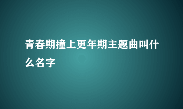 青春期撞上更年期主题曲叫什么名字