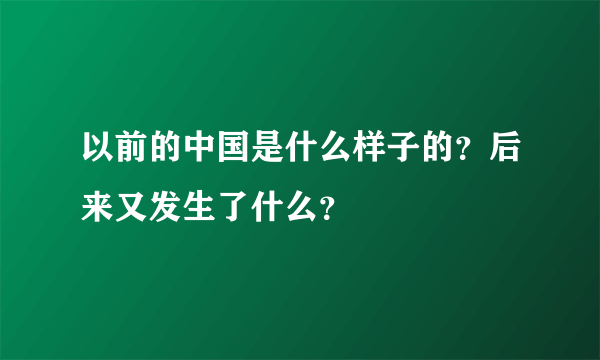 以前的中国是什么样子的？后来又发生了什么？