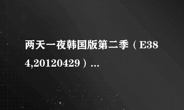 两天一夜韩国版第二季（E384,20120429）（E385,20120506）谁有下载链接或者云盘，谢谢