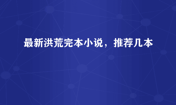 最新洪荒完本小说，推荐几本