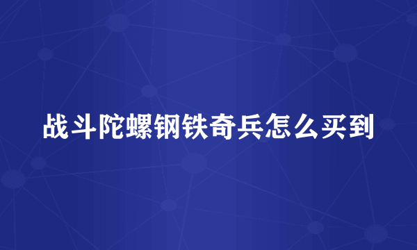 战斗陀螺钢铁奇兵怎么买到