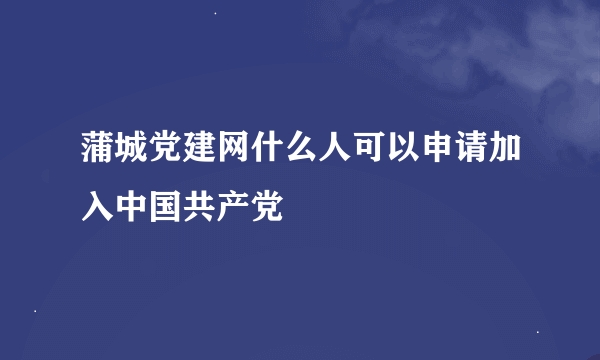 蒲城党建网什么人可以申请加入中国共产党