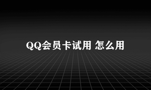 QQ会员卡试用 怎么用