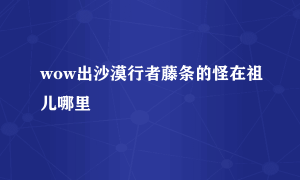 wow出沙漠行者藤条的怪在祖儿哪里