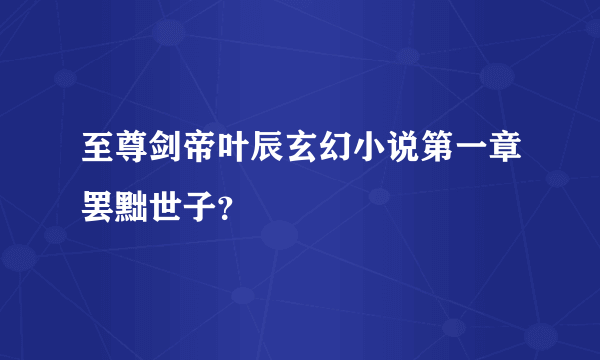 至尊剑帝叶辰玄幻小说第一章罢黜世子？