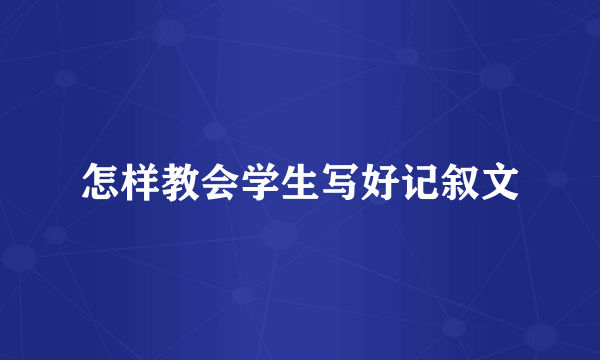 怎样教会学生写好记叙文