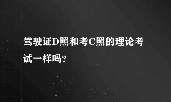 驾驶证D照和考C照的理论考试一样吗？