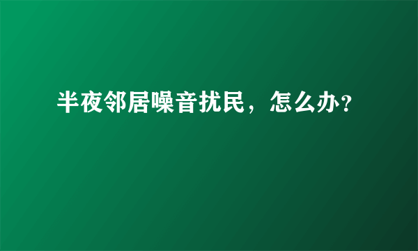 半夜邻居噪音扰民，怎么办？