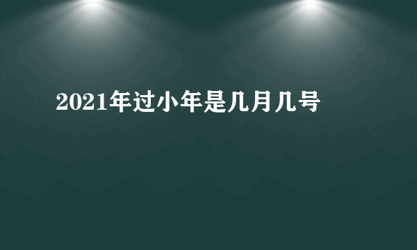 2021年过小年是几月几号