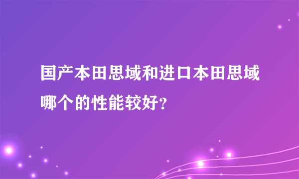 国产本田思域和进口本田思域哪个的性能较好？