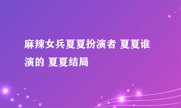 麻辣女兵夏夏扮演者 夏夏谁演的 夏夏结局