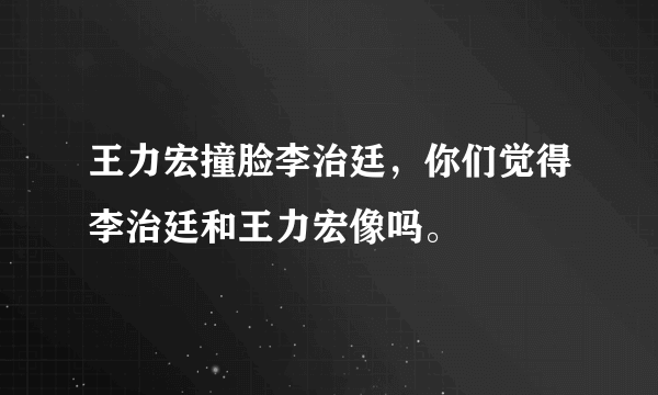 王力宏撞脸李治廷，你们觉得李治廷和王力宏像吗。