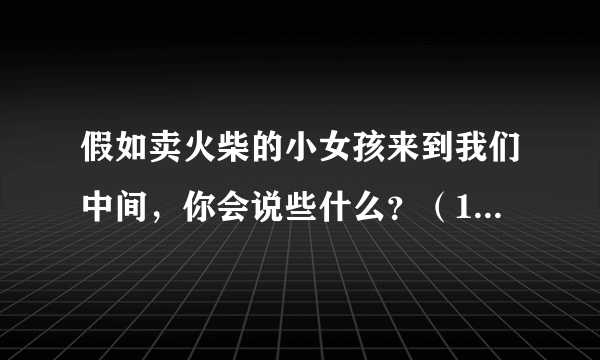 假如卖火柴的小女孩来到我们中间，你会说些什么？（150字左右）