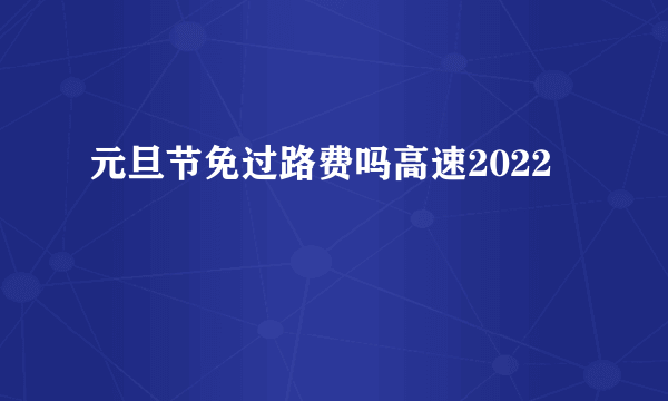 元旦节免过路费吗高速2022