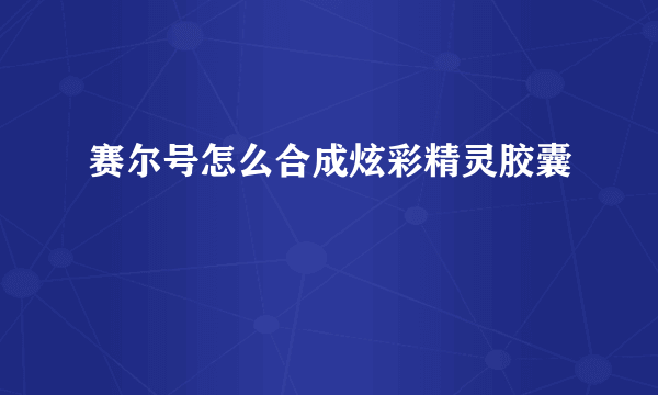 赛尔号怎么合成炫彩精灵胶囊