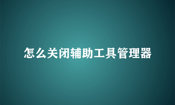 怎么关闭辅助工具管理器