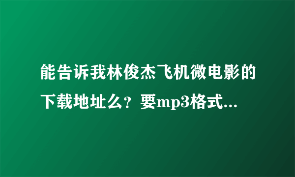 能告诉我林俊杰飞机微电影的下载地址么？要mp3格式的！O(∩_∩)O谢谢！