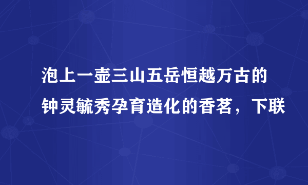 泡上一壶三山五岳恒越万古的钟灵毓秀孕育造化的香茗，下联