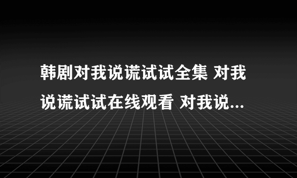 韩剧对我说谎试试全集 对我说谎试试在线观看 对我说谎试...