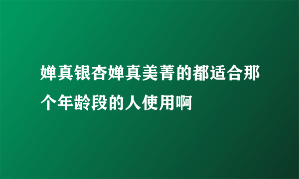 婵真银杏婵真美菁的都适合那个年龄段的人使用啊