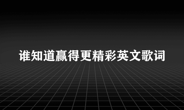 谁知道赢得更精彩英文歌词