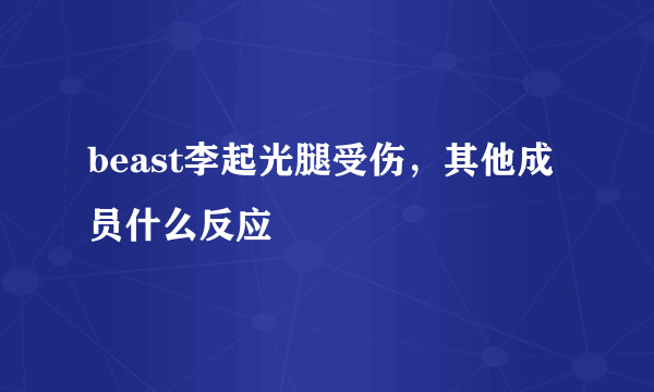 beast李起光腿受伤，其他成员什么反应