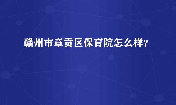 赣州市章贡区保育院怎么样？