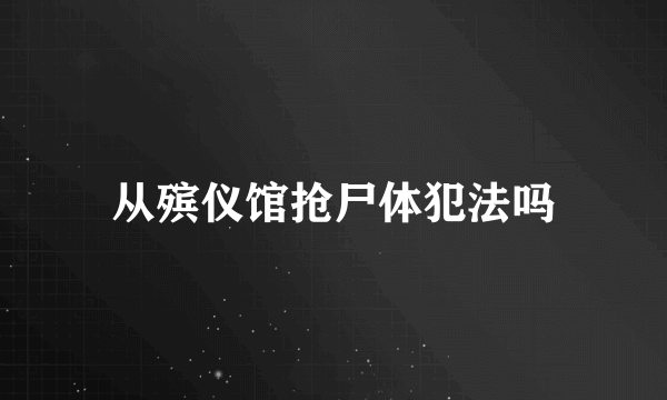 从殡仪馆抢尸体犯法吗