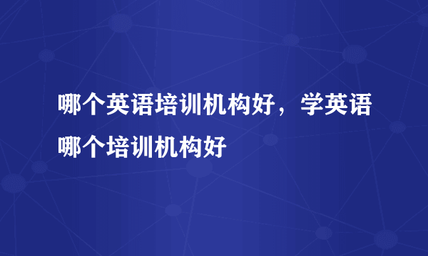 哪个英语培训机构好，学英语哪个培训机构好