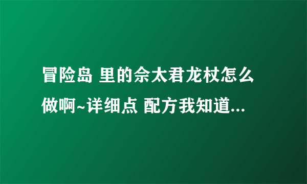 冒险岛 里的佘太君龙杖怎么做啊~详细点 配方我知道~~不知道怎么开始做~