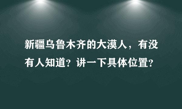 新疆乌鲁木齐的大漠人，有没有人知道？讲一下具体位置？