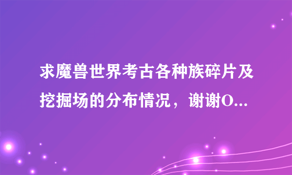 求魔兽世界考古各种族碎片及挖掘场的分布情况，谢谢O(∩_∩)O~（有图最好）。