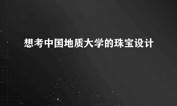 想考中国地质大学的珠宝设计