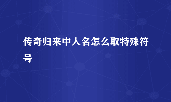 传奇归来中人名怎么取特殊符号