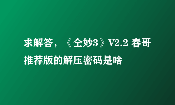 求解答，《仝妙3》V2.2 春哥推荐版的解压密码是啥