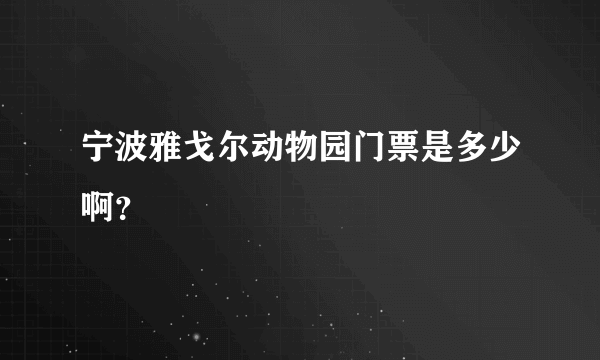 宁波雅戈尔动物园门票是多少啊？