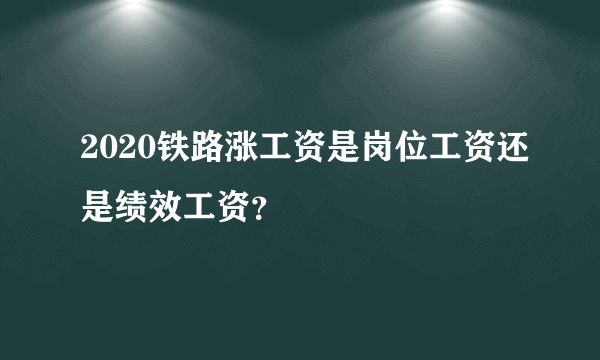 2020铁路涨工资是岗位工资还是绩效工资？